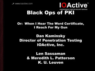 copyright IOActive, Inc. 2006, all rights
reserved.
Black Ops of PKI
Or: When I Hear The Word Certificate,
I Reach For My Gun
Dan Kaminsky
Director of Penetration Testing
IOActive, Inc.
Len Sassaman
& Meredith L. Patterson
K. U. Leuven
 