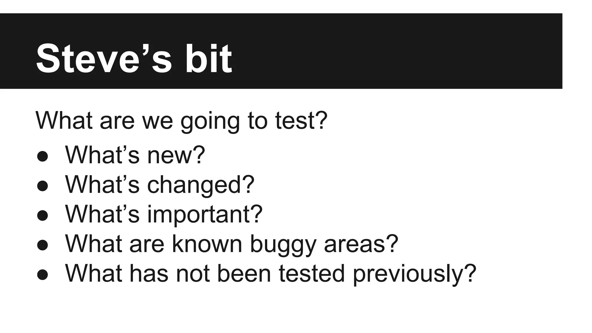 Steve’s bit What are we going to test? ● What’s new? ● What’s changed? ● What’s important? ● What are known buggy areas? ● What has not been tested previously? 