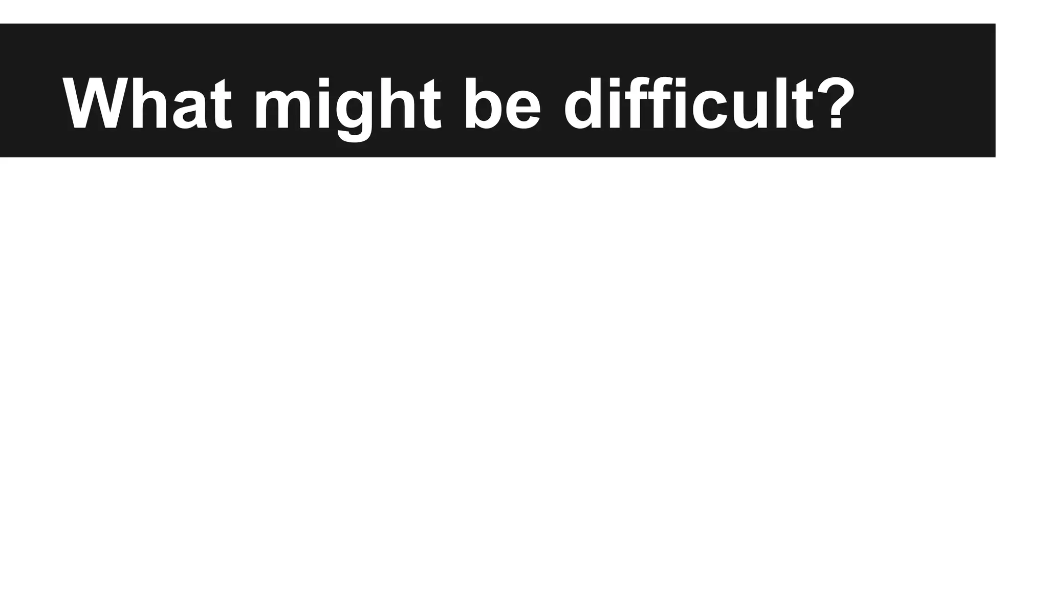 What might be difficult? 