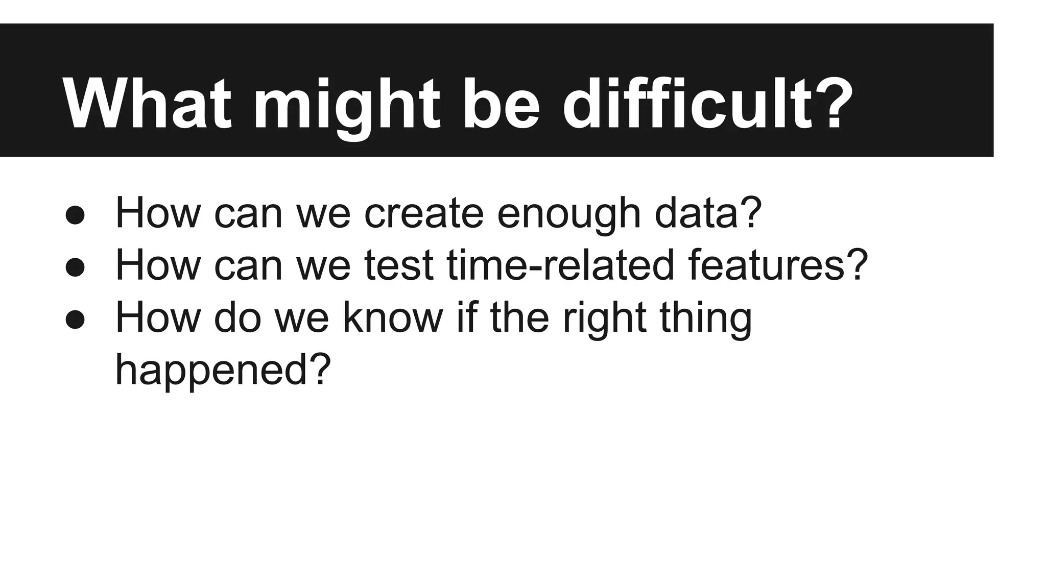 What might be difficult? ● How can we create enough data? ● How can we test time-related features? ● How do we know if the right thing happened? 