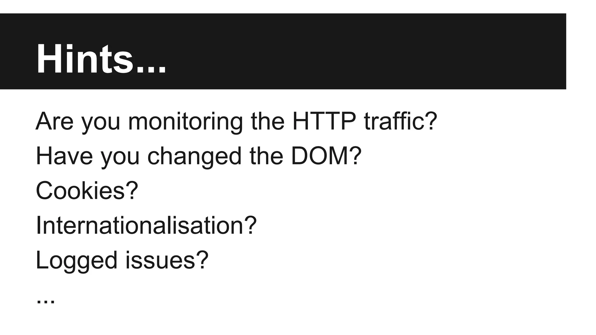Hints... Are you monitoring the HTTP traffic? Have you changed the DOM? Cookies? Internationalisation? Logged issues? ... 