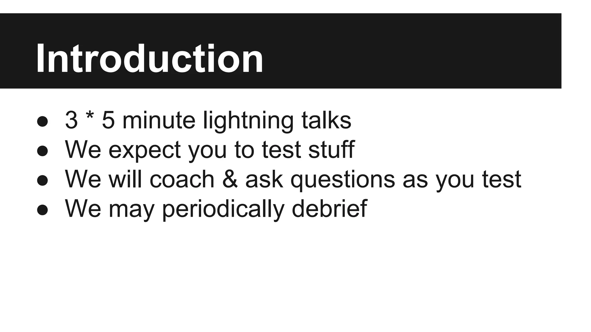 Introduction ● 3 * 5 minute lightning talks ● We expect you to test stuff ● We will coach & ask questions as you test ● We may periodically debrief 