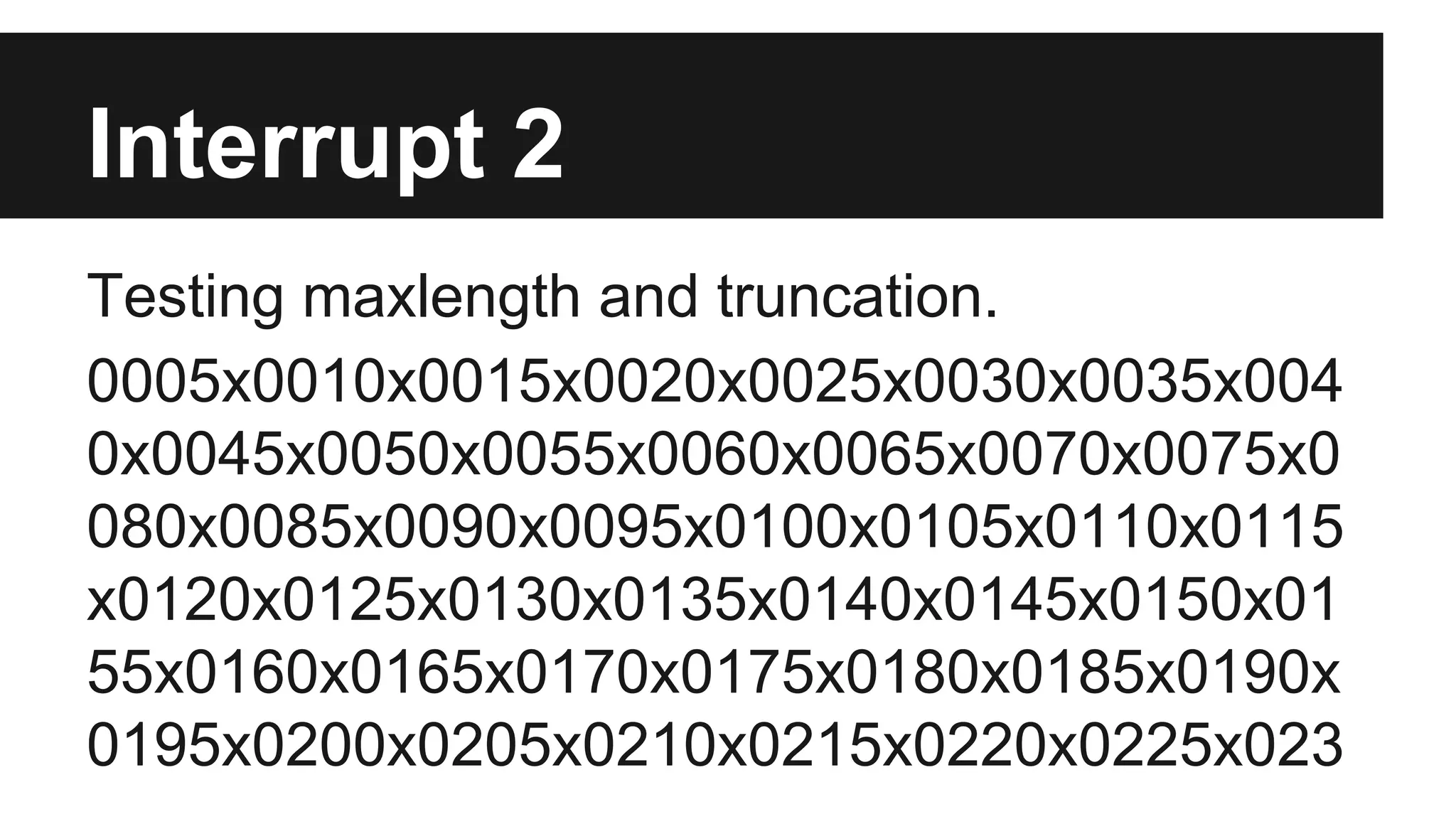 Interrupt 2 Testing maxlength and truncation. 0005x0010x0015x0020x0025x0030x0035x004 0x0045x0050x0055x0060x0065x0070x0075x0 080x0085x0090x0095x0100x0105x0110x0115 x0120x0125x0130x0135x0140x0145x0150x01 55x0160x0165x0170x0175x0180x0185x0190x 0195x0200x0205x0210x0215x0220x0225x023 