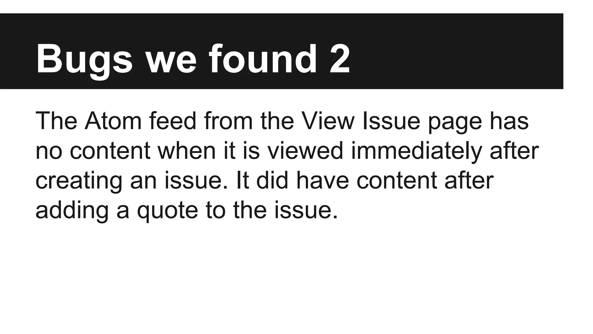 Bugs we found 2 The Atom feed from the View Issue page has no content when it is viewed immediately after creating an issue. It did have content after adding a quote to the issue. 