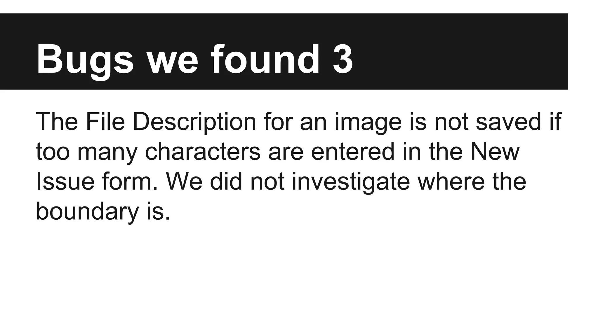 Bugs we found 3 The File Description for an image is not saved if too many characters are entered in the New Issue form. We did not investigate where the boundary is. 
