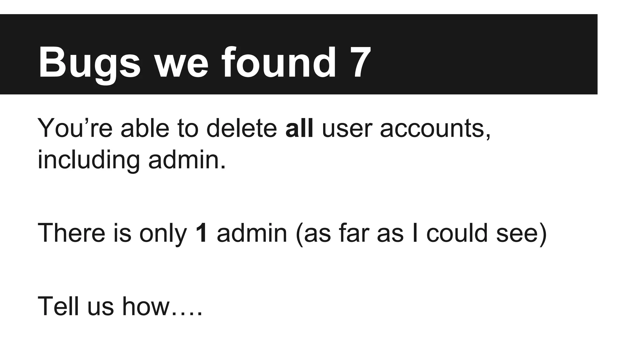 Bugs we found 7 You’re able to delete all user accounts, including admin. There is only 1 admin (as far as I could see) Tell us how…. 