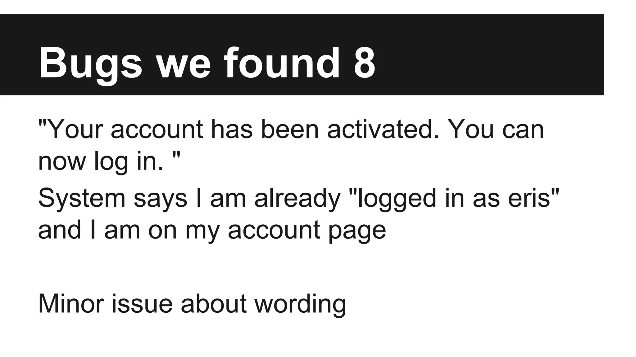 Bugs we found 8 "Your account has been activated. You can now log in. " System says I am already "logged in as eris" and I am on my account page Minor issue about wording 