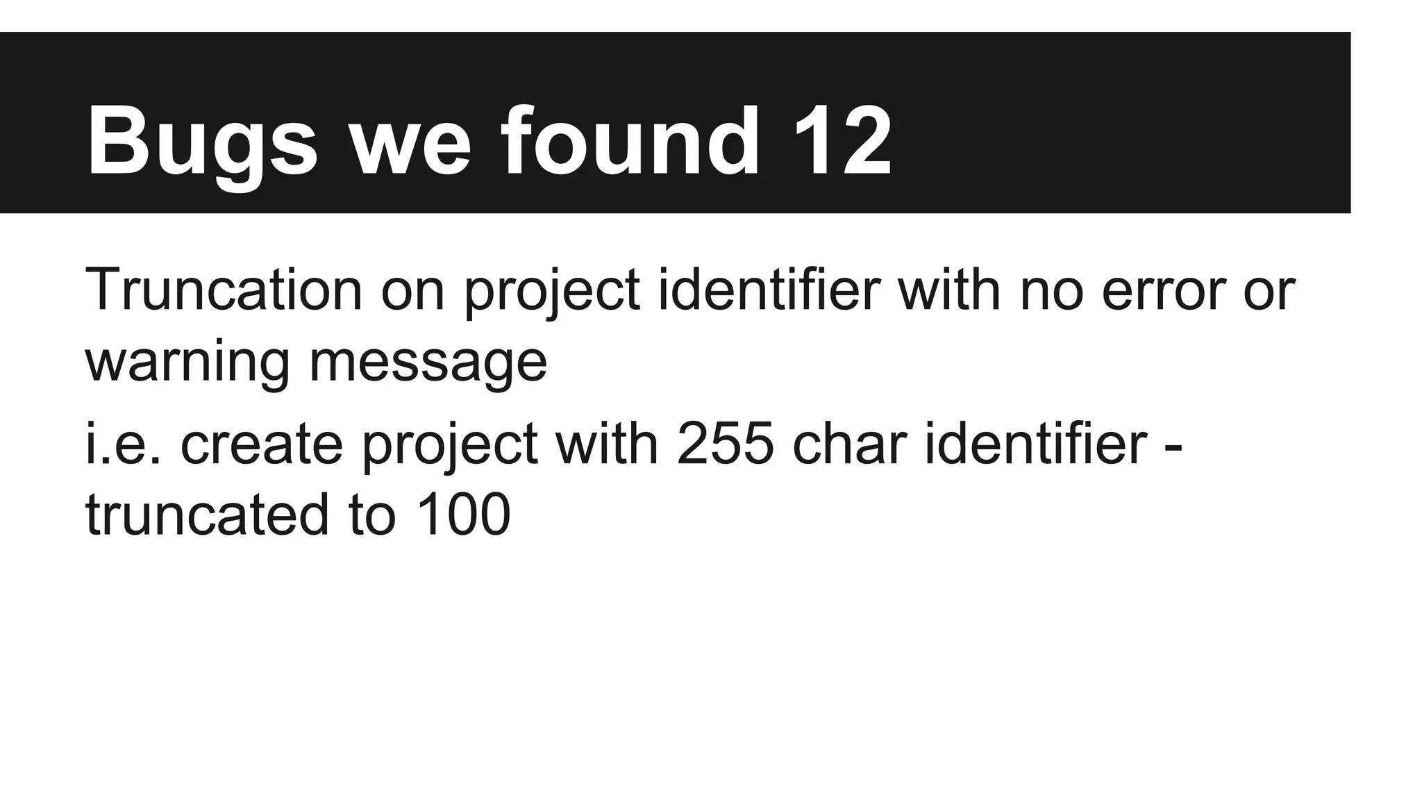 Bugs we found 12 Truncation on project identifier with no error or warning message i.e. create project with 255 char identifier - truncated to 100 