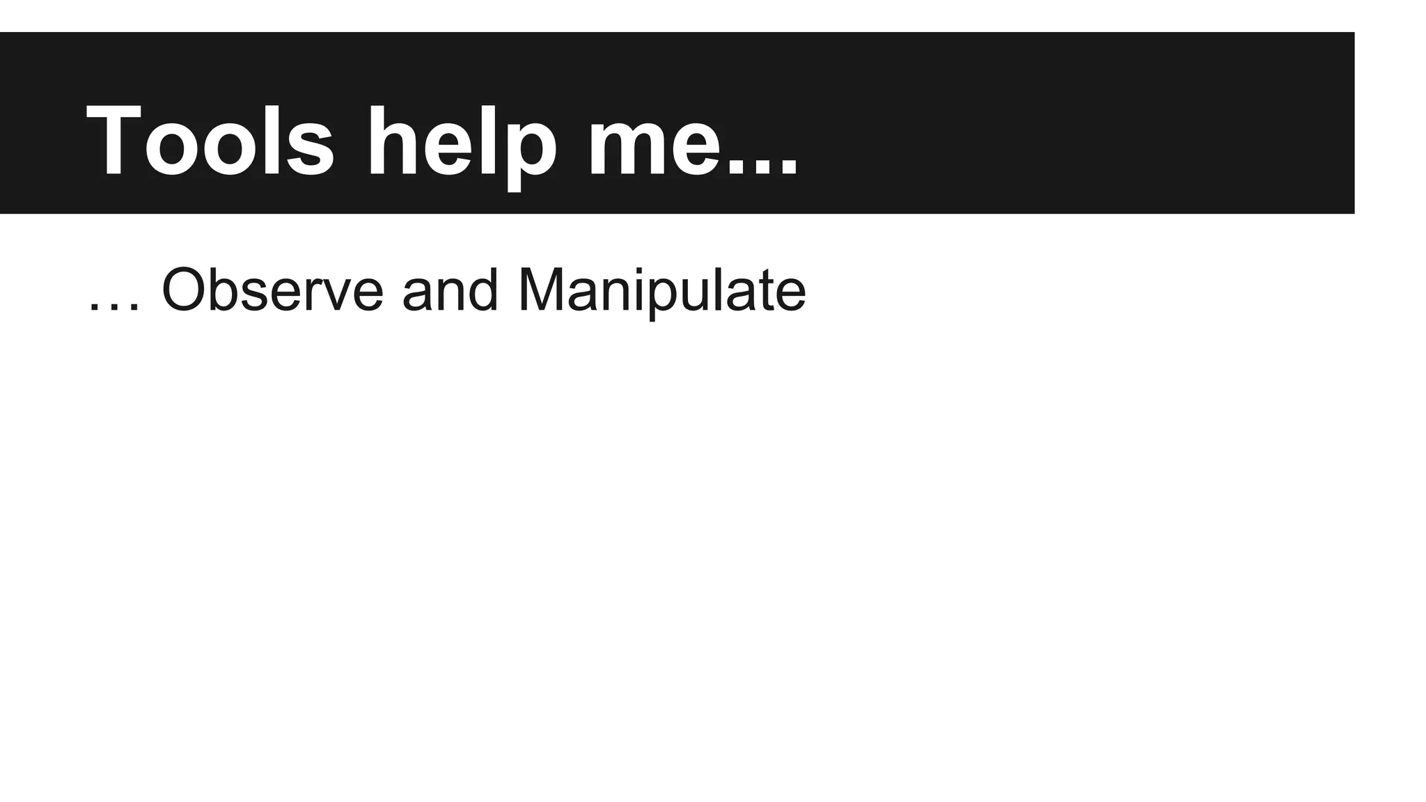 Tools help me... … Observe and Manipulate 