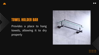 TOWEL HOLDER BAR
Provides a place to hang
towels, allowing it to dry
properly
 