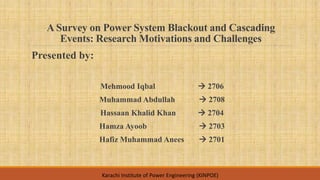 A Survey on Power System Blackout and Cascading
Events: Research Motivations and Challenges
Presented by:
Mehmood Iqbal  2706
Muhammad Abdullah  2708
Hassaan Khalid Khan  2704
Hamza Ayoob  2703
Hafiz Muhammad Anees  2701
Karachi Institute of Power Engineering (KINPOE)
 