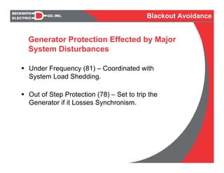 Under Frequency (81) – Coordinated with
System Load Shedding.
Out of Step Protection (78) – Set to trip the
Generator if it Losses Synchronism.
Generator Protection Effected by Major
System Disturbances
Blackout Avoidance
 