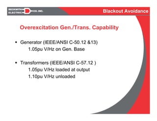 Generator (IEEE/ANSI C-50.12 &13)
1.05pu V/Hz on Gen. Base
Transformers (IEEE/ANSI C-57.12 )
1.05pu V/Hz loaded at output
1.10pu V/Hz unloaded
Overexcitation Gen./Trans. Capability
Blackout Avoidance
 
