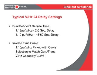 Dual Set-point Definite Time
1.18pu V/Hz – 2-6 Sec. Delay
1.10 pu V/Hz – 45-60 Sec. Delay
Inverse Time Curve
1.10pu V/Hz Pickup with Curve
Selection to Match Gen./Trans
V/Hz Capability Curve
Typical V/Hz 24 Relay Settings
Blackout Avoidance
 
