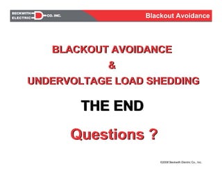 BLACKOUT AVOIDANCE
&
UNDERVOLTAGE LOAD SHEDDING
BLACKOUT AVOIDANCE
&
UNDERVOLTAGE LOAD SHEDDING
THE END
Questions ?
THE END
Questions ?
Blackout Avoidance
©2008 Beckwith Electric Co., Inc.
 