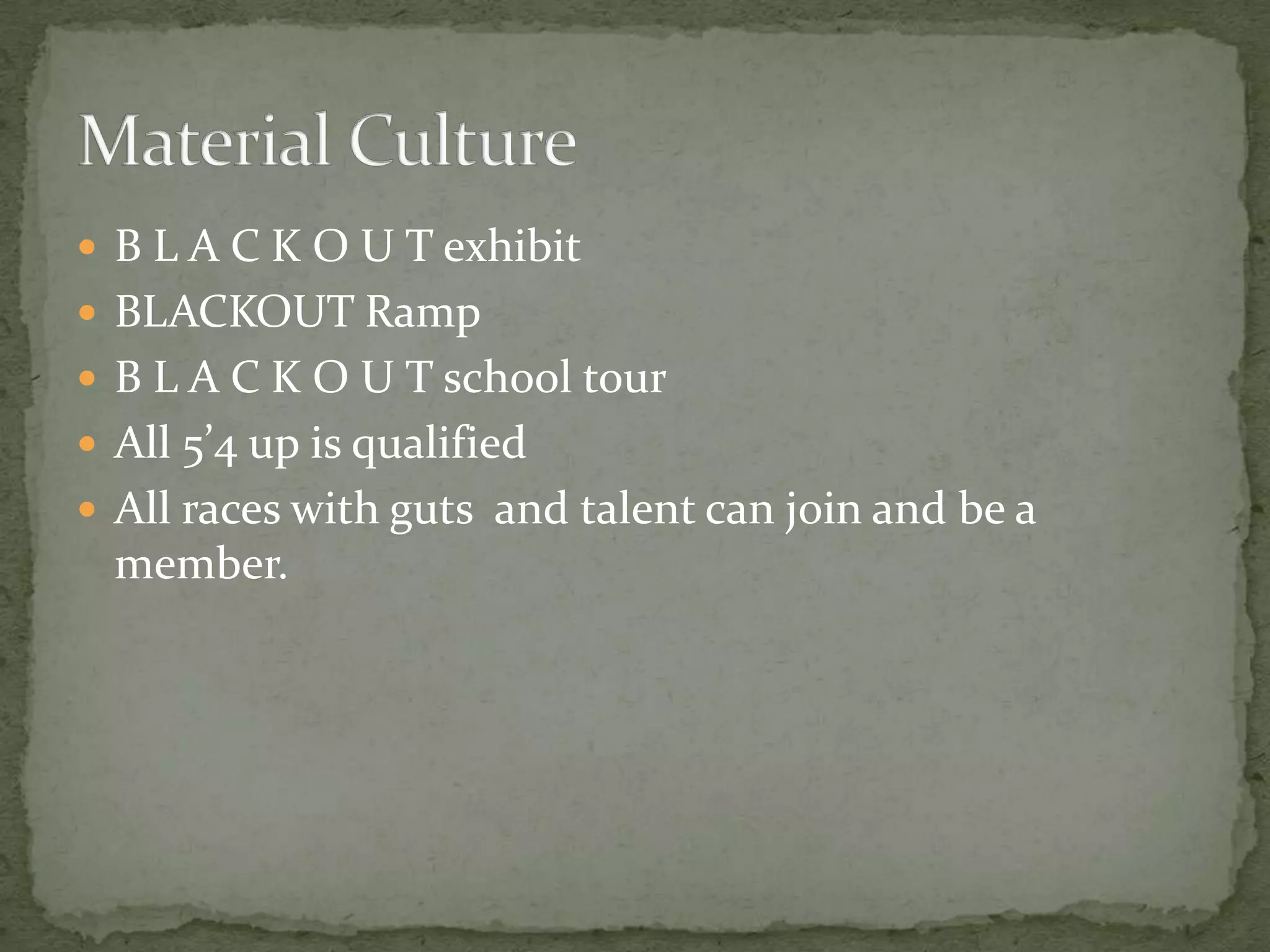  B L A C K O U T exhibit
 BLACKOUT Ramp
 B L A C K O U T school tour
 All 5’4 up is qualified
 All races with guts and talent can join and be a
  member.
 