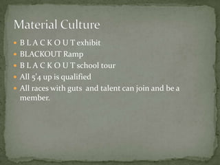  B L A C K O U T exhibit
 BLACKOUT Ramp
 B L A C K O U T school tour
 All 5’4 up is qualified
 All races with guts and talent can join and be a
  member.
 