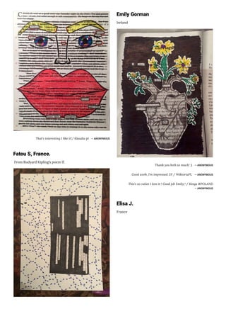 That's interesting I like it!/ Klaudia pl ― ANONYMOUS
Fatou S, France.
 From Rudyard Kipling’s poem If. 
Emily Gorman
Ireland
Thank you both so much! :) ― ANONYMOUS
Good work, I'm impressed :D! / WiktoriaPL ― ANONYMOUS
This's so cutiee I love it ! Good job Emily ! / Kinga #POLAND
― ANONYMOUS
Elisa J.
France
 