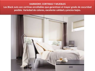 HARMONY, CORTINAS Y MUEBLES
Los Black outs son cortinas enrollables que garantizan el mayor grado de oscuridad
posible. Variedad de colores, excelente calidad y precios bajos.
 