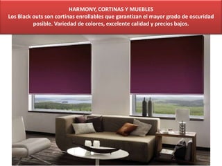 HARMONY, CORTINAS Y MUEBLES
Los Black outs son cortinas enrollables que garantizan el mayor grado de oscuridad
posible. Variedad de colores, excelente calidad y precios bajos.
 
