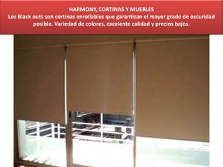 HARMONY, CORTINAS Y MUEBLES
Los Black outs son cortinas enrollables que garantizan el mayor grado de oscuridad
posible. Variedad de colores, excelente calidad y precios bajos.
 