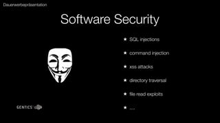 Dauerwerbepräsentation



                         Software Security
                                   ★ SQL injections

                                   ★ command injection

                                   ★ xss attacks

                                   ★ directory traversal

                                   ★ ﬁle read exploits

                                   ★ ....
 
