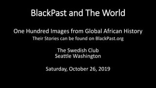 BlackPast and The World
One Hundred Images from Global African History
Their Stories can be found on BlackPast.org
The Swedish Club
Seattle Washington
Saturday, October 26, 2019
 