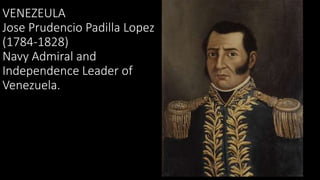 VENEZEULA
Jose Prudencio Padilla Lopez
(1784-1828)
Navy Admiral and
Independence Leader of
Venezuela.
 