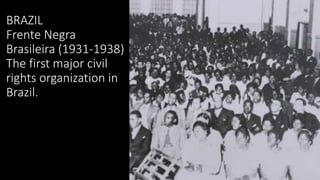 BRAZIL
Frente Negra
Brasileira (1931-1938)
The first major civil
rights organization in
Brazil.
 
