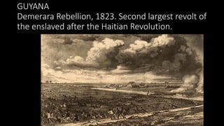 GUYANA
Demerara Rebellion, 1823. Second largest revolt of
the enslaved after the Haitian Revolution.
 