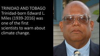 TRINIDAD AND TOBAGO
Trinidad-born Edward L.
Miles (1939-2016) was
one of the first
scientists to warn about
climate change.
 