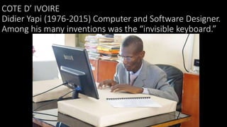 COTE D’ IVOIRE
Didier Yapi (1976-2015) Computer and Software Designer.
Among his many inventions was the “invisible keyboa...
