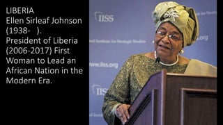 LIBERIA
Ellen Sirleaf Johnson
(1938- ).
President of Liberia
(2006-2017) First
Woman to Lead an
African Nation in the
Mode...