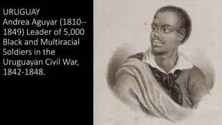 URUGUAY
Andrea Aguyar (1810--
1849) Leader of 5,000
Black and Multiracial
Soldiers in the
Uruguayan Civil War,
1842-1848.
 