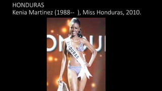 HONDURAS
Kenia Martinez (1988-- ), Miss Honduras, 2010.
 