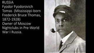 RUSSIA
Fyodor Fyodorovich
Tomas (Mississippi-born
Frederick Bruce Thomas,
1872-1928)
Owner of Moscow
Nightclubs in Pre-Wor...