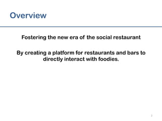 Overview
Fostering the new era of the social restaurant
By creating a platform for restaurants and bars to
directly interact with foodies.
2	
  
 