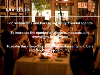 Our Goals
5	
  
For restaurants and bars to set a city’s social agenda
To increase the number of dinners, meetups, and
everything in between
To make the interaction between restaurants and bars
and “foodies” more human
 