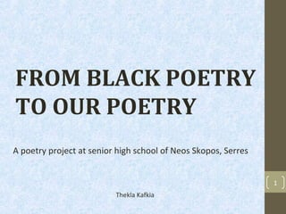 FROM BLACK POETRY
TO OUR POETRY
A poetry project at senior high school of Neos Skopos, Serres


                                                                1
                          Thekla Kafkia
 
