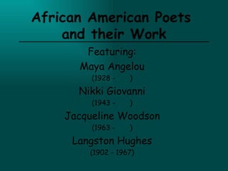African American Poets  and their Work Featuring: Maya Angelou (1928 -  ) Nikki Giovanni (1943 -  ) Jacqueline Woodson (1963 -  ) Langston Hughes (1902 - 1967) 