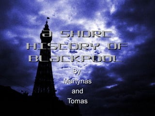 A SHORT
HISTORY OF
BLACKPOOL
By
Martynas
and
Tomas

 
