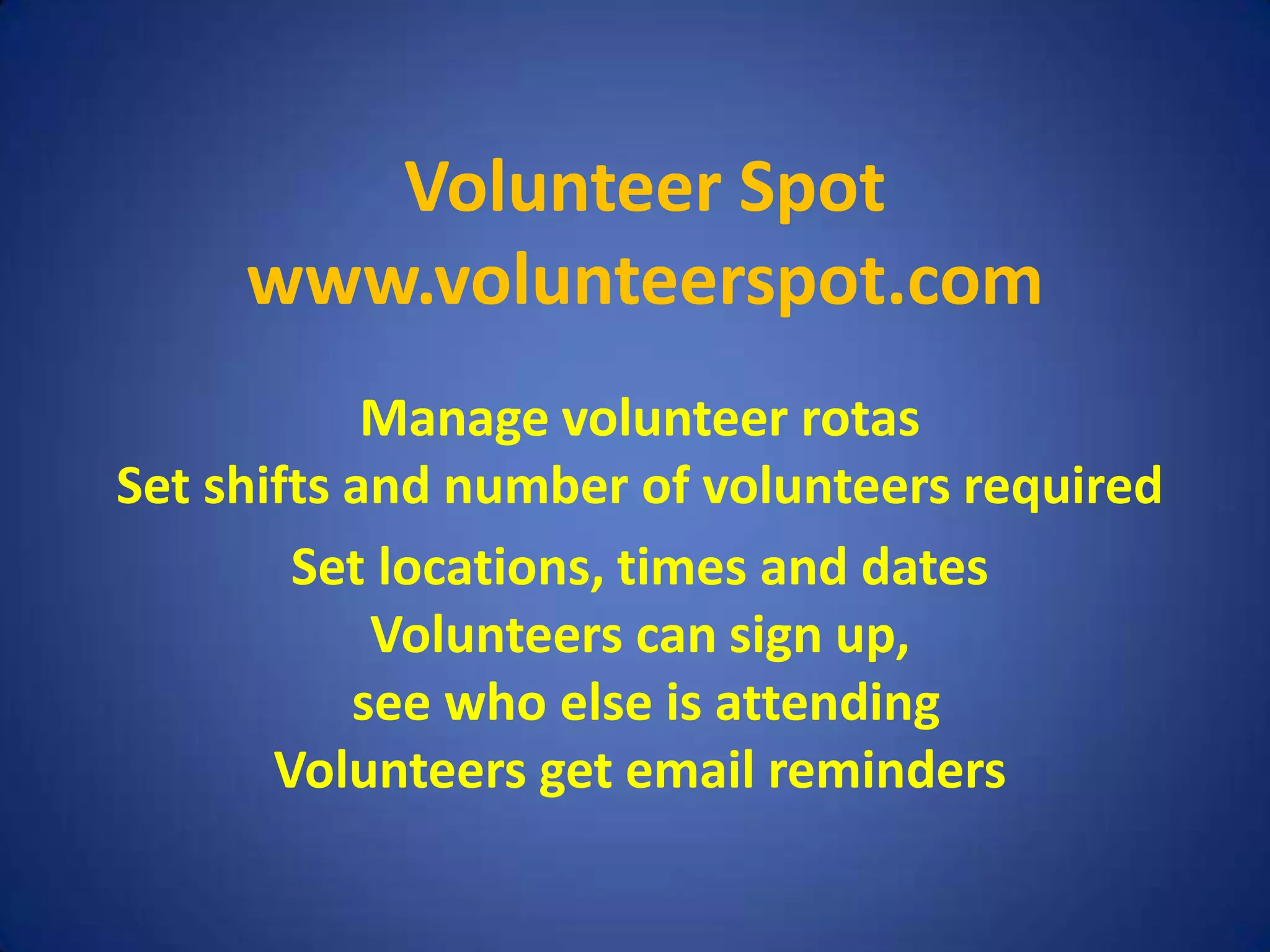 Volunteer Spot
     www.volunteerspot.com
            Manage volunteer rotas
Set shifts and number of volunteers required
        Set locations, times and dates
            Volunteers can sign up,
           see who else is attending
       Volunteers get email reminders
 