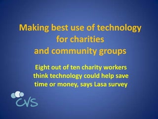 Making best use of technology
        for charities
  and community groups
    Eight out of ten charity workers
   think technology could help save
   time or money, says Lasa survey
 