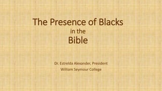 The Presence of Blacks
in the
Bible
Dr. Estrelda Alexander, President
William Seymour College
 