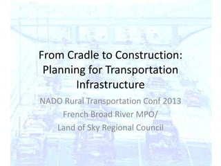 From Cradle to Construction:
Planning for Transportation
Infrastructure
NADO Rural Transportation Conf 2013
French Broad River MPO/
Land of Sky Regional Council
 
