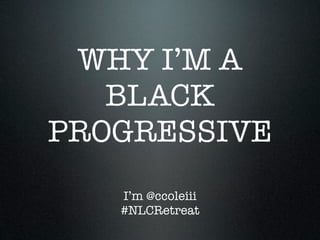WHY I’M A
   BLACK
PROGRESSIVE
   I’m @ccoleiii
   #NLCRetreat
 