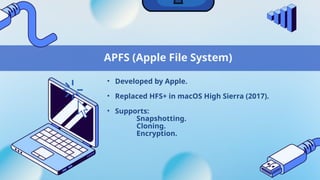 APFS (Apple File System)
• Developed by Apple.
• Replaced HFS+ in macOS High Sierra (2017).
• Supports:
Snapshotting.
Cloning.
Encryption.
 