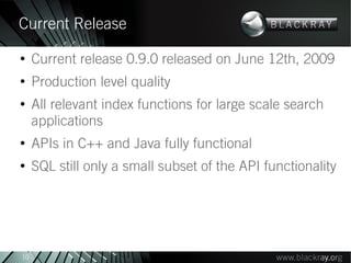 Current Release
●
     Current release 0.9.0 released on June 12th, 2009
●
     Production level quality
●
     All relevant index functions for large scale search
     applications
●
     APIs in C++ and Java fully functional
●
     SQL still only a small subset of the API functionality




10
 