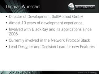 Thomas Wunschel
●
     Director of Development, SoftMethod GmbH
●
     Almost 10 years of development experience
●
     Involved with BlackRay and its applications since
     2005
●
     Currently involved in the Network Protocol Stack
●
     Lead Designer and Decision Lead for new Features




38
 