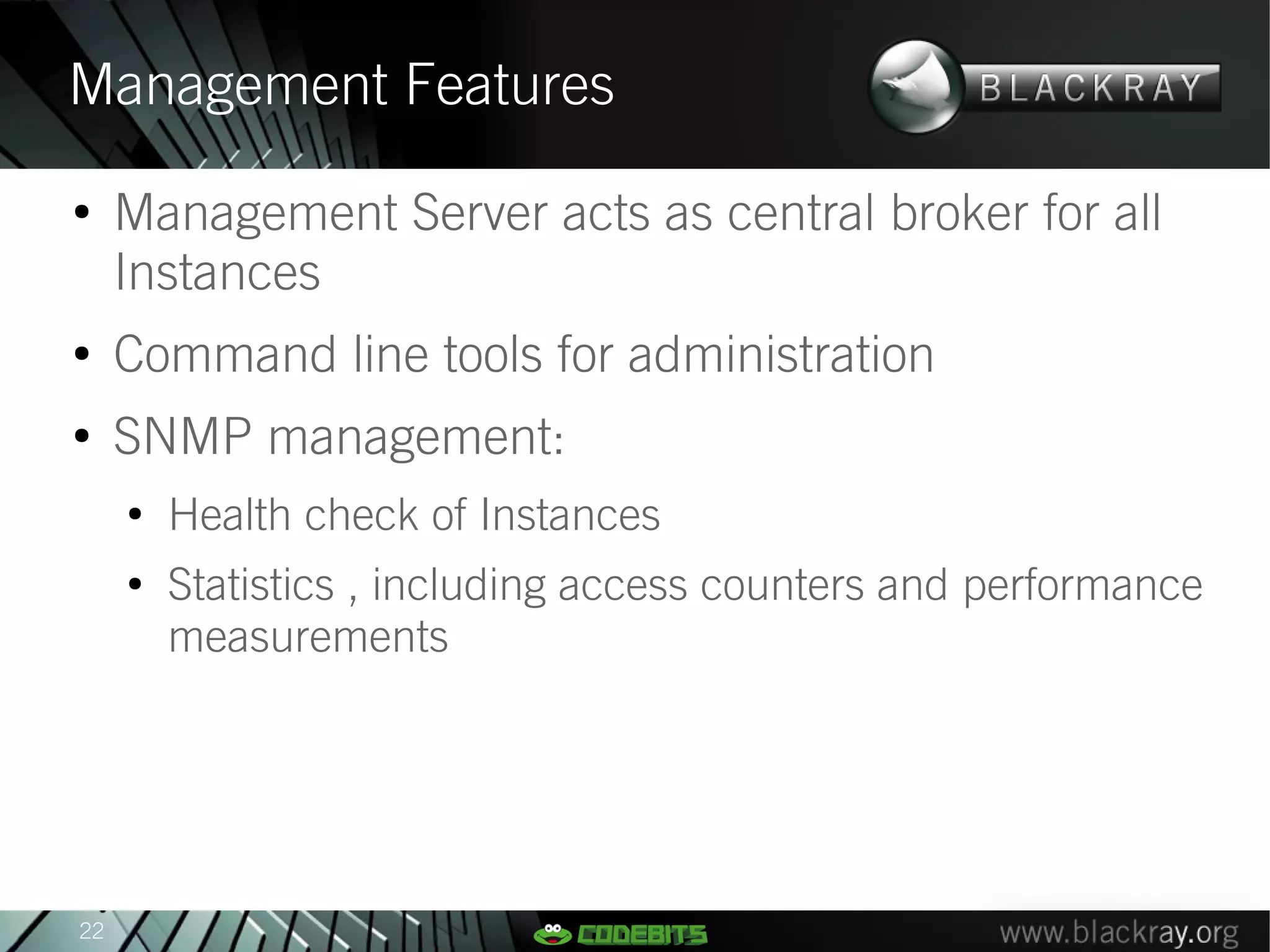 Management Features
●
     Management Server acts as central broker for all
     Instances
●
     Command line tools for administration
●
     SNMP management:
     ●
         Health check of Instances
     ●
         Statistics , including access counters and performance
         measurements




22
 